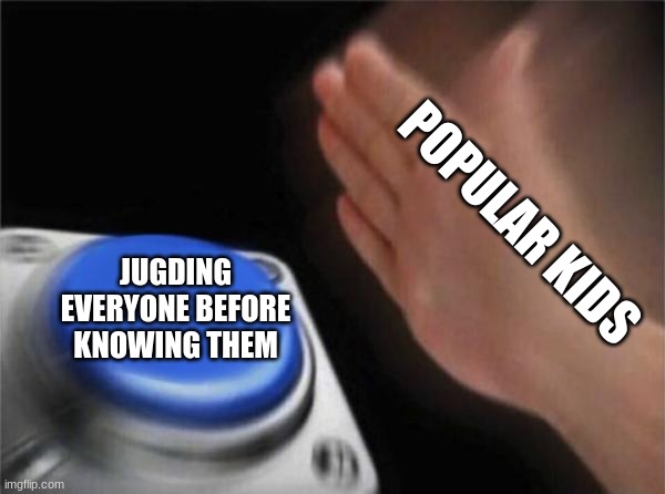 If this isn't polotics then I don't know what is | POPULAR KIDS; JUGDING EVERYONE BEFORE KNOWING THEM | image tagged in memes,blank nut button | made w/ Imgflip meme maker