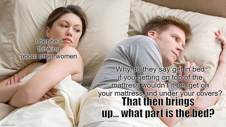 I Bet He's Thinking About Other Women | I bet he's thinking about other women; Why do they say get in bed if you getting on top of the mattress wouldn't it be, get on your mattress and under your covers? That then brings up... what part is the bed? | image tagged in memes,i bet he's thinking about other women | made w/ Imgflip meme maker