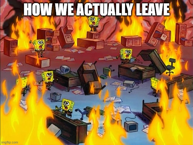 spongebob fire | HOW WE ACTUALLY LEAVE | image tagged in spongebob fire | made w/ Imgflip meme maker