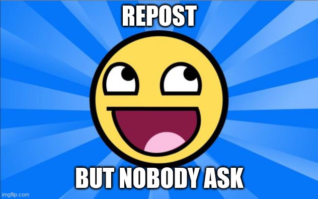 Happy Face | REPOST BUT NOBODY ASK | image tagged in happy face | made w/ Imgflip meme maker