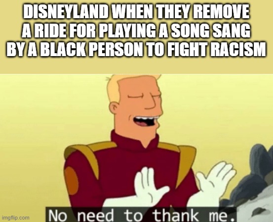 No need to thank me | DISNEYLAND WHEN THEY REMOVE A RIDE FOR PLAYING A SONG SANG BY A BLACK PERSON TO FIGHT RACISM | image tagged in no need to thank me | made w/ Imgflip meme maker