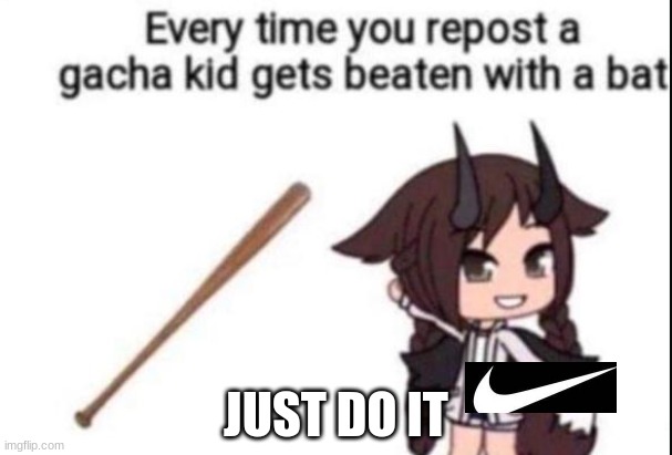 JUST DO IT | JUST DO IT | image tagged in gacha | made w/ Imgflip meme maker