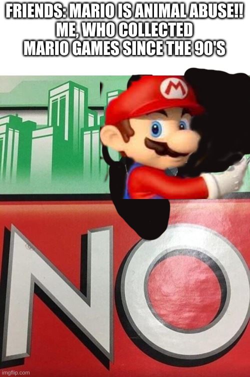 I don't think abuse was the intention | FRIENDS: MARIO IS ANIMAL ABUSE!!
ME, WHO COLLECTED MARIO GAMES SINCE THE 90'S | image tagged in monopoly no,memes,mario,nintendo | made w/ Imgflip meme maker