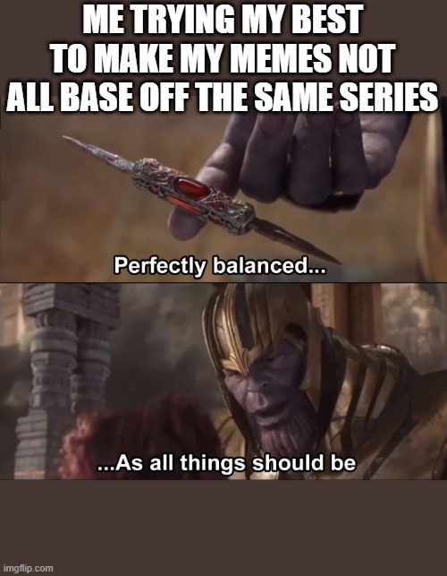 Perfectly balanced | ME TRYING MY BEST TO MAKE MY MEMES NOT ALL BASE OFF THE SAME SERIES | image tagged in thanos perfectly balanced as all things should be,infinity war,memes about memeing,shreck | made w/ Imgflip meme maker