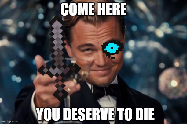 you are having a bad time | COME HERE; YOU DESERVE TO DIE | image tagged in memes,leonardo dicaprio cheers | made w/ Imgflip meme maker