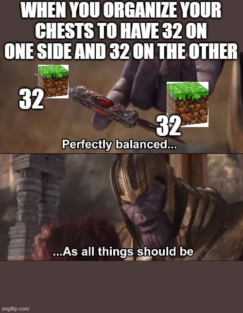 perfectly balanced | WHEN YOU ORGANIZE YOUR CHESTS TO HAVE 32 ON ONE SIDE AND 32 ON THE OTHER; 32; 32 | image tagged in thanos perfectly balanced as all things should be,minecraft,avengers infinity war,endgame,64 | made w/ Imgflip meme maker