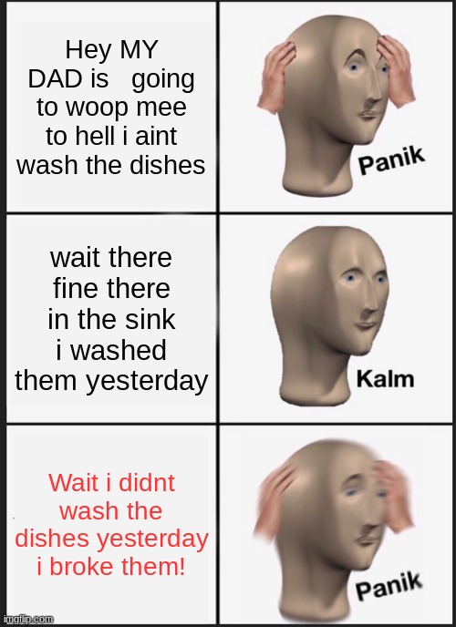 Panik Kalm Panik | Hey MY DAD is   going to woop mee to hell i aint wash the dishes; wait there fine there in the sink i washed them yesterday; Wait i didnt wash the dishes yesterday i broke them! | image tagged in memes,panik kalm panik | made w/ Imgflip meme maker