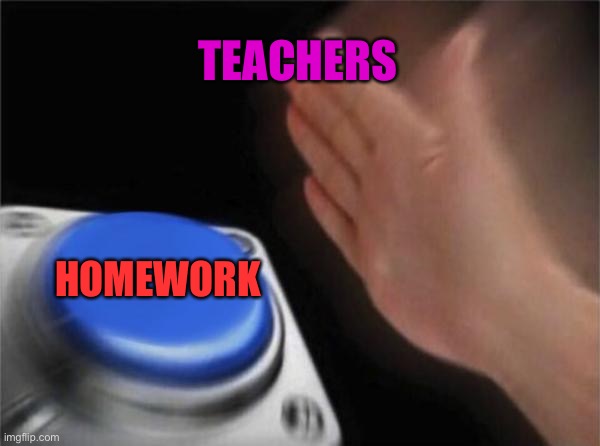 Oh my lord | TEACHERS; HOMEWORK | image tagged in memes,blank nut button | made w/ Imgflip meme maker