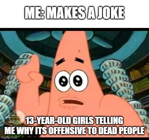Patrick Says Meme | ME: MAKES A JOKE; 13-YEAR-OLD GIRLS TELLING ME WHY ITS OFFENSIVE TO DEAD PEOPLE | image tagged in memes,patrick says | made w/ Imgflip meme maker
