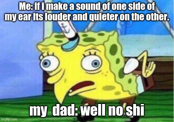 Mocking Spongebob | Me: if i make a sound of one side of my ear its louder and quieter on the other. my  dad: well no shi | image tagged in memes,mocking spongebob | made w/ Imgflip meme maker