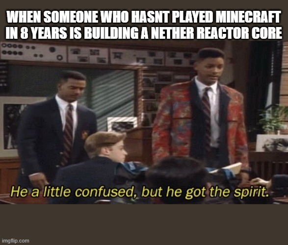 Fresh prince He a little confused, but he got the spirit. | WHEN SOMEONE WHO HASNT PLAYED MINECRAFT IN 8 YEARS IS BUILDING A NETHER REACTOR CORE | image tagged in fresh prince he a little confused but he got the spirit,minecraft,minecraft nether reactor core | made w/ Imgflip meme maker