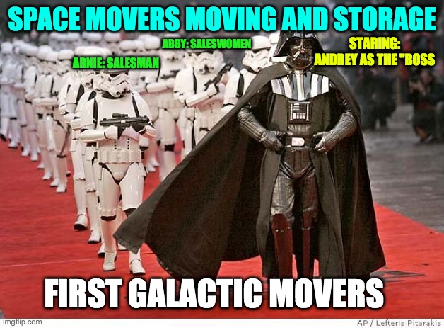 Sales at Space Movers Moving and Storage | SPACE MOVERS MOVING AND STORAGE; STARING: ANDREY AS THE "BOSS; ABBY: SALESWOMEN; ARNIE: SALESMAN; FIRST GALACTIC MOVERS | image tagged in darth vader and stormtroopers,sales,move | made w/ Imgflip meme maker