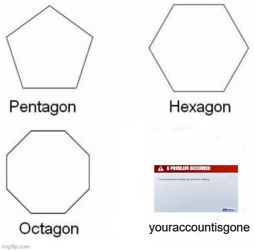 Pentagon Hexagon Octagon | youraccountisgone | image tagged in memes,pentagon hexagon octagon | made w/ Imgflip meme maker