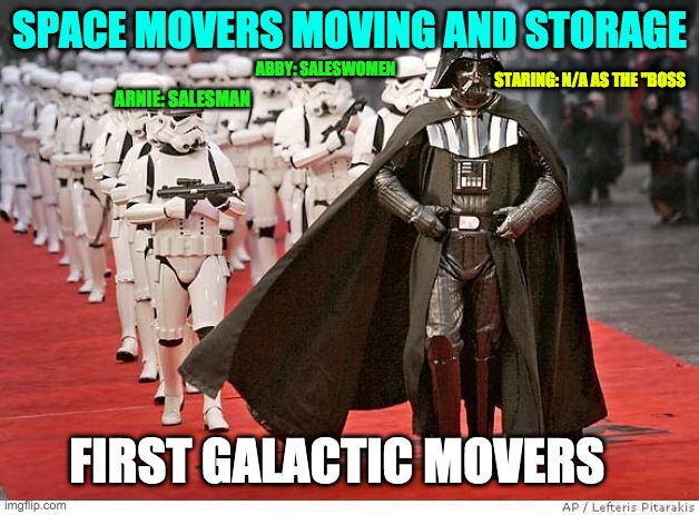 Darth Vader and Stormtroopers | SPACE MOVERS MOVING AND STORAGE; STARING: N/A AS THE "BOSS; ABBY: SALESWOMEN; ARNIE: SALESMAN; FIRST GALACTIC MOVERS | image tagged in darth vader and stormtroopers,sales | made w/ Imgflip meme maker