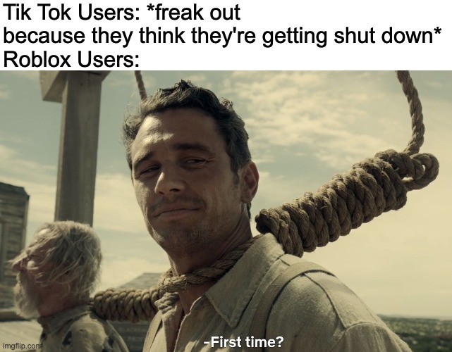 Seriously, there have been too many scares of rumors about Roblox shutting down. | Tik Tok Users: *freak out because they think they're getting shut down*
Roblox Users: | image tagged in first time | made w/ Imgflip meme maker