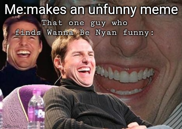 haha funny haha | That one guy who finds Wanna Be Nyan funny:; Me:makes an unfunny meme | image tagged in tom cruise laugh,what am i doing with my life | made w/ Imgflip meme maker