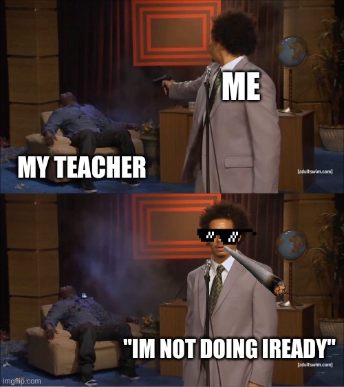 no | ME; MY TEACHER; "IM NOT DOING IREADY" | image tagged in memes,who killed hannibal | made w/ Imgflip meme maker