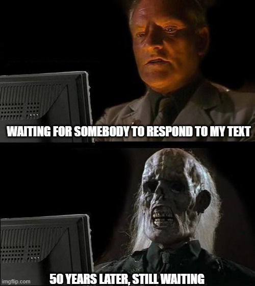 why | WAITING FOR SOMEBODY TO RESPOND TO MY TEXT; 50 YEARS LATER, STILL WAITING | image tagged in memes,i'll just wait here | made w/ Imgflip meme maker