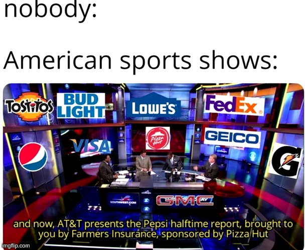 And now, AT&T presents the Pepsi halftime report brought to you by Farmers Insurance, sponsored by Pizza Hut | image tagged in memes,funny,sports,ads,tv ads,pandaboyplaysyt | made w/ Imgflip meme maker