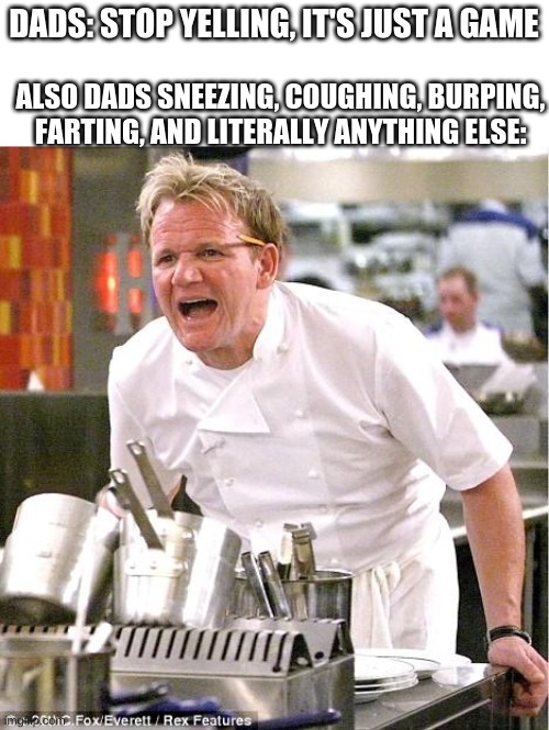 They do be loud tho | DADS: STOP YELLING, IT'S JUST A GAME; ALSO DADS SNEEZING, COUGHING, BURPING, FARTING, AND LITERALLY ANYTHING ELSE: | image tagged in memes,chef gordon ramsay | made w/ Imgflip meme maker