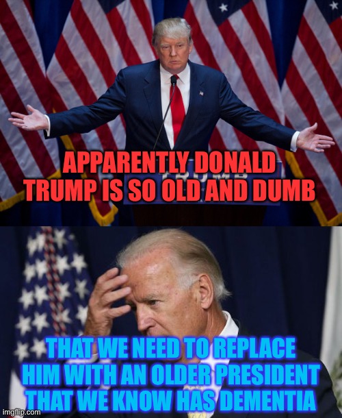 This is the solution? |  APPARENTLY DONALD TRUMP IS SO OLD AND DUMB; THAT WE NEED TO REPLACE HIM WITH AN OLDER PRESIDENT THAT WE KNOW HAS DEMENTIA | image tagged in donald trump,joe biden worries,memes,funny,politics,sarcasm | made w/ Imgflip meme maker