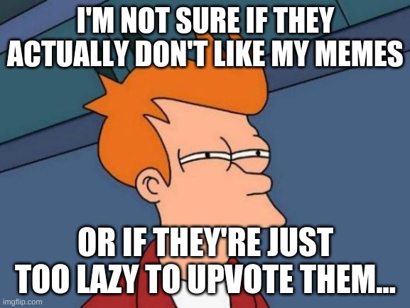 ??? | I'M NOT SURE IF THEY ACTUALLY DON'T LIKE MY MEMES; OR IF THEY'RE JUST TOO LAZY TO UPVOTE THEM... | image tagged in memes,futurama fry | made w/ Imgflip meme maker