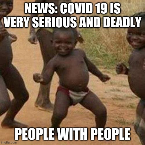 Third World Success Kid Meme | NEWS: COVID 19 IS VERY SERIOUS AND DEADLY; PEOPLE WITH PEOPLE | image tagged in memes,third world success kid | made w/ Imgflip meme maker