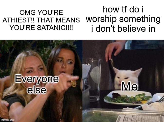 i'm athiest and i'm curious | how tf do i worship something i don't believe in; OMG YOU'RE ATHIEST!! THAT MEANS YOU'RE SATANIC!!!! Everyone else; Me | image tagged in memes,woman yelling at cat,satanism,athiest | made w/ Imgflip meme maker