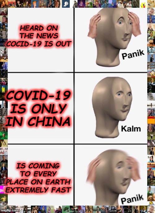 OH NO!!!!!!!!!!! | HEARD ON THE NEWS COCID-19 IS OUT; COVID-19 IS ONLY IN CHINA; IS COMING TO EVERY PLACE ON EARTH EXTREMELY FAST | image tagged in memes,panik kalm panik | made w/ Imgflip meme maker