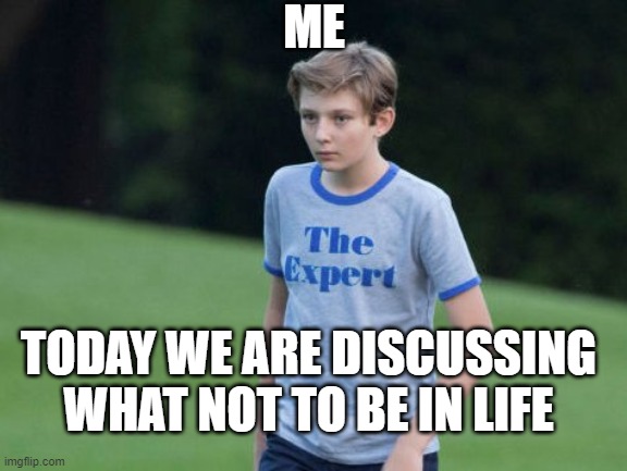 The Expert | ME; TODAY WE ARE DISCUSSING WHAT NOT TO BE IN LIFE | image tagged in the expert | made w/ Imgflip meme maker
