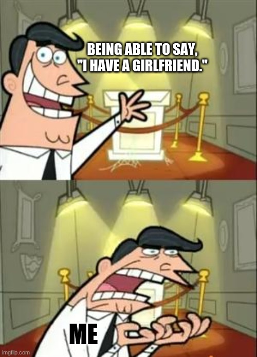 This Is Where I'd Put My Trophy If I Had One | BEING ABLE TO SAY, "I HAVE A GIRLFRIEND."; ME | image tagged in memes,this is where i'd put my trophy if i had one | made w/ Imgflip meme maker