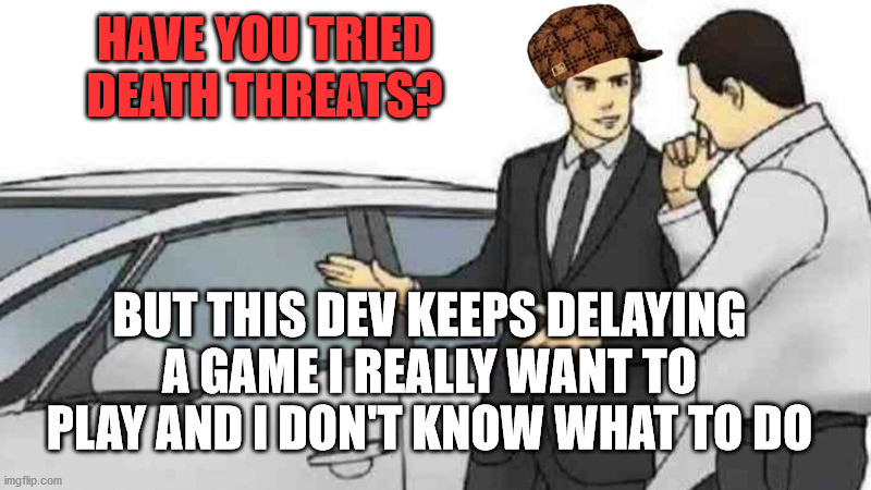 Hate toxic gamers | HAVE YOU TRIED DEATH THREATS? BUT THIS DEV KEEPS DELAYING A GAME I REALLY WANT TO PLAY AND I DON'T KNOW WHAT TO DO | image tagged in memes,car salesman slaps roof of car,gaming,toxic gamers | made w/ Imgflip meme maker