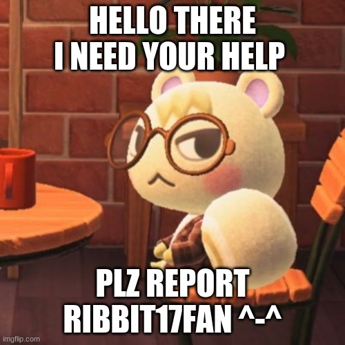 report him | HELLO THERE I NEED YOUR HELP; PLZ REPORT RIBBIT17FAN ^-^ | image tagged in animal crossing | made w/ Imgflip meme maker