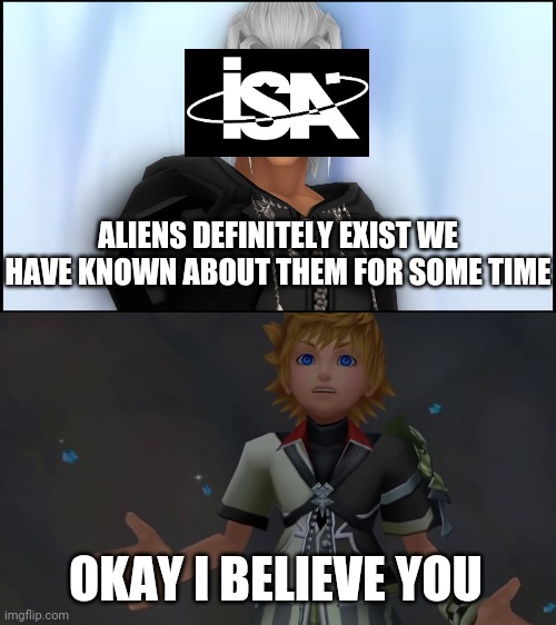 ISA aliens | ALIENS DEFINITELY EXIST WE HAVE KNOWN ABOUT THEM FOR SOME TIME; OKAY I BELIEVE YOU | image tagged in okay i believe you | made w/ Imgflip meme maker