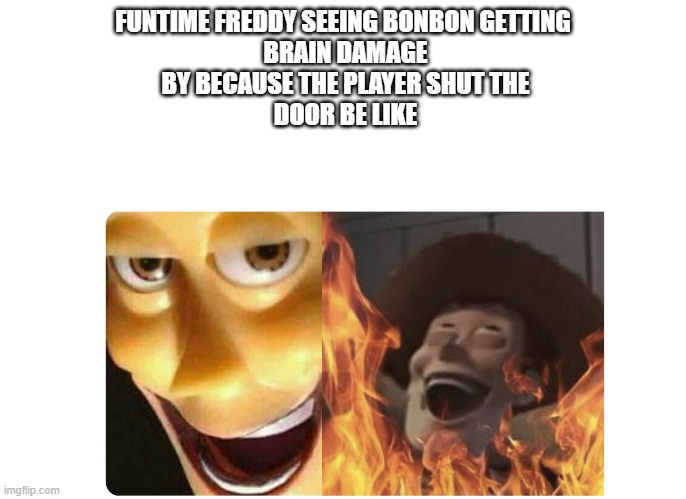Satanic Woody | FUNTIME FREDDY SEEING BONBON GETTING
 BRAIN DAMAGE
 BY BECAUSE THE PLAYER SHUT THE
 DOOR BE LIKE | image tagged in satanic woody | made w/ Imgflip meme maker