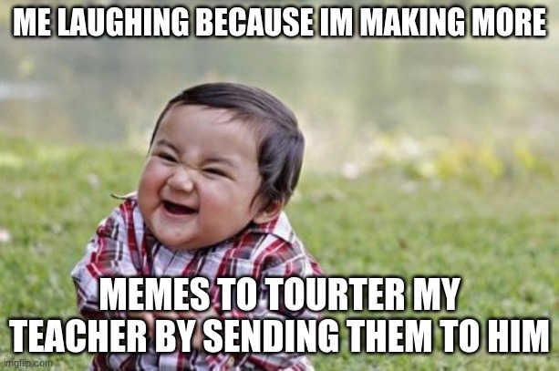 Evil Toddler Meme | ME LAUGHING BECAUSE IM MAKING MORE; MEMES TO TOURTER MY TEACHER BY SENDING THEM TO HIM | image tagged in memes,evil toddler | made w/ Imgflip meme maker