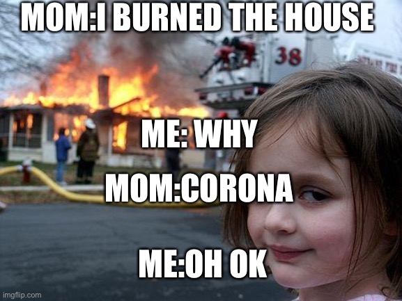 House disaster | MOM:I BURNED THE HOUSE; ME: WHY; MOM:CORONA; ME:OH OK | image tagged in memes,disaster girl | made w/ Imgflip meme maker