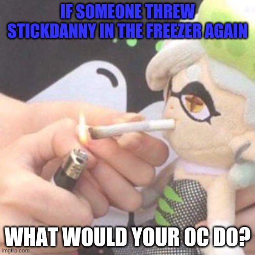 Cuber:why do i hear Cloudy running? Shadowsmellow:OH SHI- | IF SOMEONE THREW STICKDANNY IN THE FREEZER AGAIN; WHAT WOULD YOUR OC DO? | image tagged in marie plush smoking | made w/ Imgflip meme maker