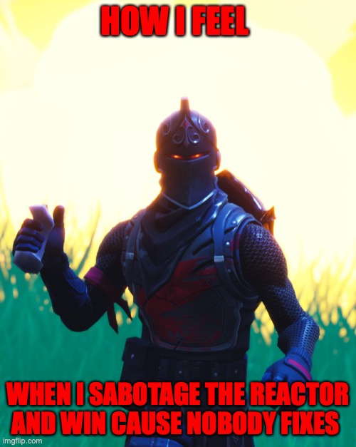 Fortnite - Black Knight | HOW I FEEL; WHEN I SABOTAGE THE REACTOR AND WIN CAUSE NOBODY FIXES | image tagged in fortnite - black knight | made w/ Imgflip meme maker