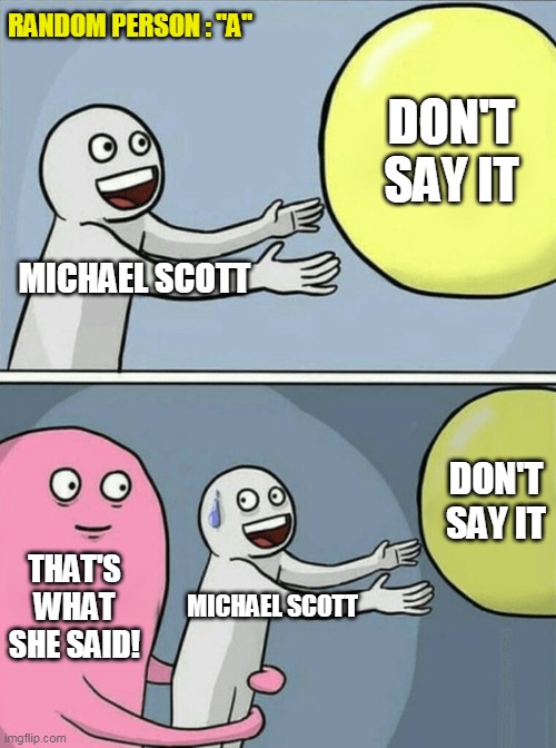 Michael be like....hahaha | RANDOM PERSON : "A"; DON'T SAY IT; MICHAEL SCOTT; DON'T SAY IT; THAT'S WHAT SHE SAID! MICHAEL SCOTT | image tagged in memes,running away balloon,theoffice,comedy,funny,michael scott | made w/ Imgflip meme maker