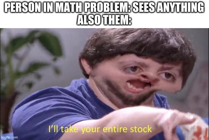 I'll take your entire stock | PERSON IN MATH PROBLEM: SEES ANYTHING
ALSO THEM: | image tagged in i'll take your entire stock | made w/ Imgflip meme maker