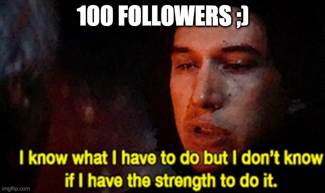 *unfollows* | 100 FOLLOWERS ;) | image tagged in i know what i have to do but i don t know if i have the strength | made w/ Imgflip meme maker