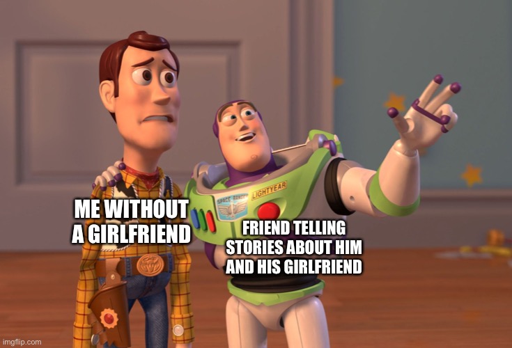 RIP ME | FRIEND TELLING STORIES ABOUT HIM AND HIS GIRLFRIEND; ME WITHOUT A GIRLFRIEND | image tagged in memes,x x everywhere | made w/ Imgflip meme maker