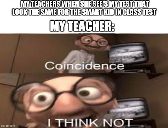 i think note | MY TEACHERS WHEN SHE SEE'S MY TEST THAT LOOK THE SAME FOR THE SMART KID IN CLASS TEST; MY TEACHER: | image tagged in funny | made w/ Imgflip meme maker