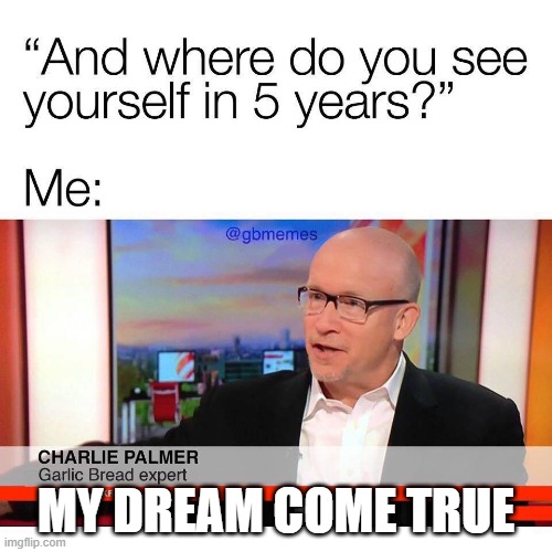 where do you see yourself in 5 years | MY DREAM COME TRUE | image tagged in where do you see yourself in 5 years | made w/ Imgflip meme maker