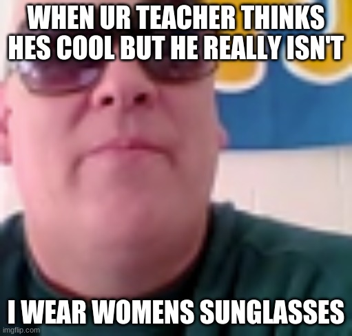 When Ur MAth Teacher thinks he cool | WHEN UR TEACHER THINKS HES COOL BUT HE REALLY ISN'T; I WEAR WOMENS SUNGLASSES | image tagged in funny,math teacher | made w/ Imgflip meme maker
