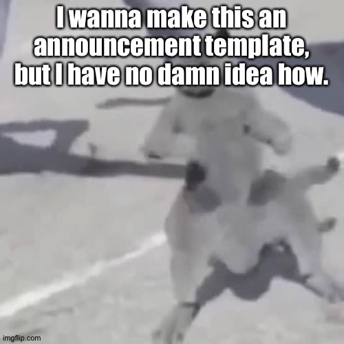 . | I wanna make this an announcement template, but I have no damn idea how. | image tagged in cat nae nae | made w/ Imgflip meme maker