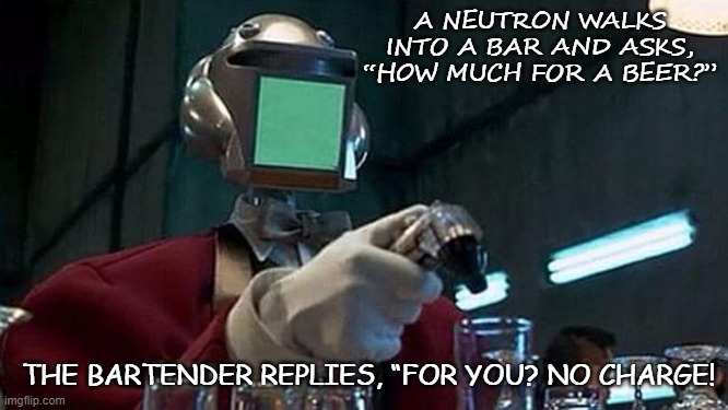 Bad Dad Beer Joke Dec 11 2020 | A NEUTRON WALKS INTO A BAR AND ASKS, “HOW MUCH FOR A BEER?”; THE BARTENDER REPLIES, “FOR YOU? NO CHARGE! | image tagged in fifth element robot bartender | made w/ Imgflip meme maker