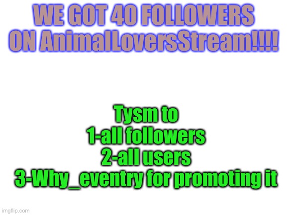 WOOOH | WE GOT 40 FOLLOWERS ON AnimalLoversStream!!!! Tysm to
1-all followers
2-all users
3-Why_eventry for promoting it | image tagged in blank white template,40,followers,thank you,so much,memes | made w/ Imgflip meme maker