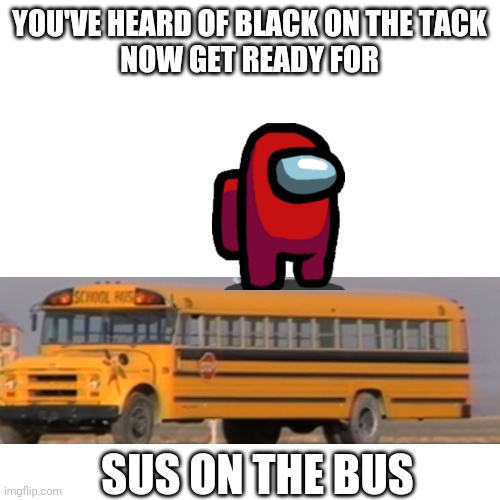 Blank Transparent Square | YOU'VE HEARD OF BLACK ON THE TACK
NOW GET READY FOR; SUS ON THE BUS | image tagged in memes,blank transparent square,among us,red sus,a train hitting a school bus | made w/ Imgflip meme maker
